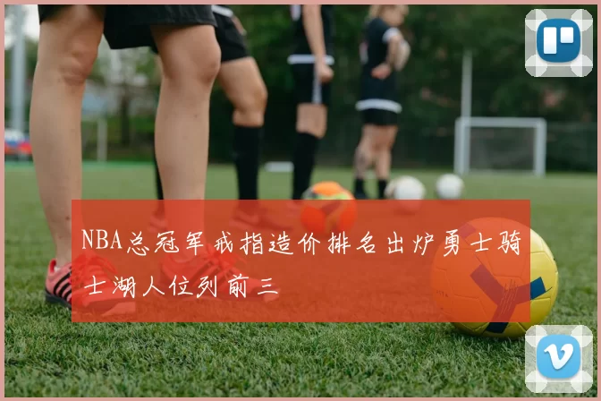 NBA总冠军戒指造价排名出炉勇士骑士湖人位列前三