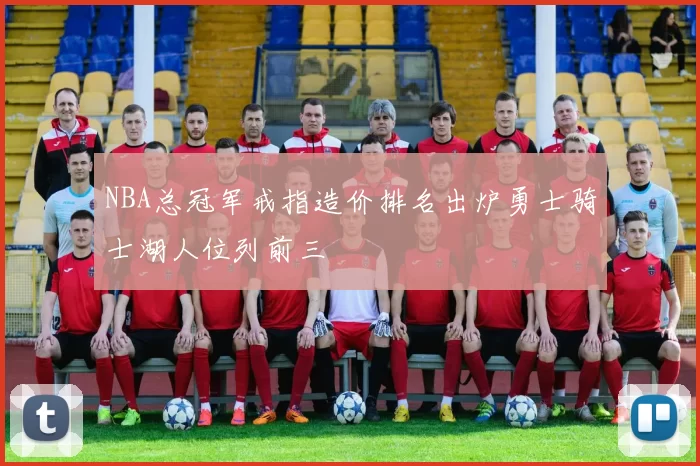 NBA总冠军戒指造价排名出炉勇士骑士湖人位列前三